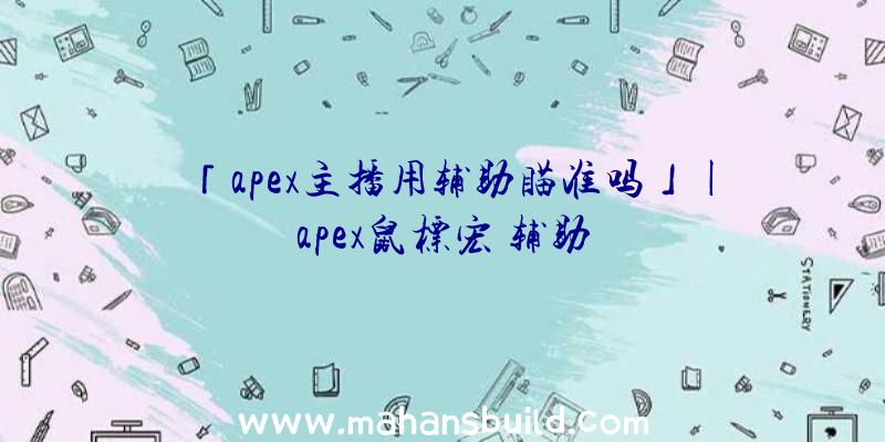 「apex主播用辅助瞄准吗」|apex鼠标宏